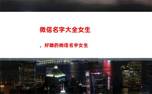 微信名字大全女生，好聽的微信名字女生(兩字微信名字大全女生)