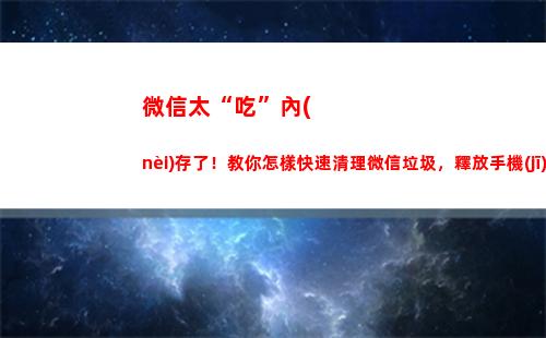 微信太“吃”內(nèi)存了！教你怎樣快速清理微信垃圾，釋放手機(jī)內(nèi)存？(微信到底是哪里占內(nèi)存)
