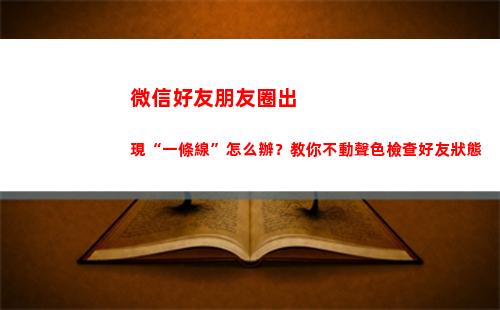 微信好友朋友圈出現“一條線”怎么辦？教你不動聲色檢查好友狀態(微信好友朋友圈出現一道杠)
