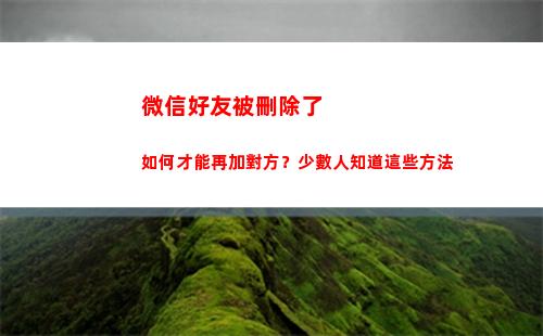 微信好友被刪除了如何才能再加對方？少數人知道這些方法(微信好友被刪除了怎么恢復)