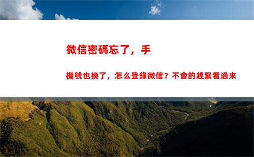 微信密碼忘了，手機號也換了，怎么登錄微信？不會的趕緊看過來(微信密碼忘了手機丟了怎么找回微信)