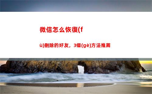 微信怎么恢復(fù)刪除的好友，3個(gè)方法推薦(微信怎么恢復(fù)刪除好友的聊天記錄)