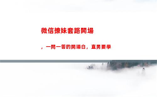 微信撩妹套路開場，一問一答的開場白，直男要學(撩妹表情包 微信 套路)