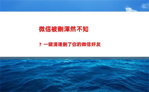 微信被刪渾然不知？一鍵清理刪了你的微信好友
