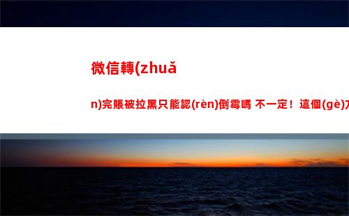 微信轉(zhuǎn)完賬被拉黑只能認(rèn)倒霉嗎 不一定！這個(gè)方法可能幫你追回被騙的錢(微信轉(zhuǎn)完賬被拉黑怎么追回)
