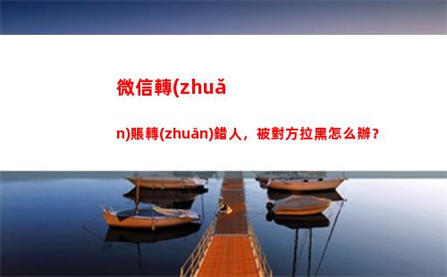 微信轉(zhuǎn)賬轉(zhuǎn)錯人，被對方拉黑怎么辦？(微信轉(zhuǎn)賬轉(zhuǎn)錯人了怎么馬上撤銷)