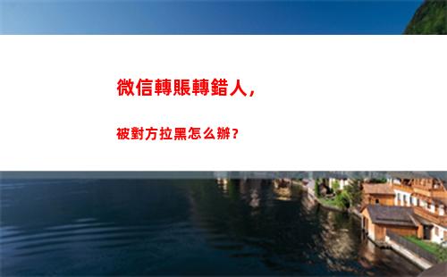 微信轉賬轉錯人，被對方拉黑怎么辦？(微信轉賬轉錯人了怎么馬上撤銷)