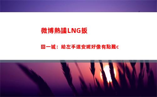 微博熱議LNG扳回一城：給左手選安妮好像有點難c