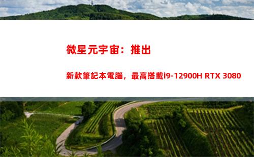 微星元宇宙：推出新款筆記本電腦，最高搭載i9-12900H+RTX 3080Ti(百度推出元宇宙)