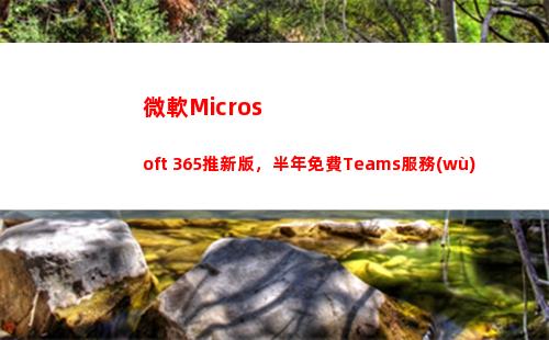 微軟Microsoft 365推新版，半年免費Teams服務(wù)(microsoft 365)
