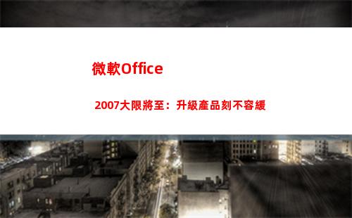 微軟Office 2007大限將至：升級產品刻不容緩(微軟office創建的數據文件默認保存在)