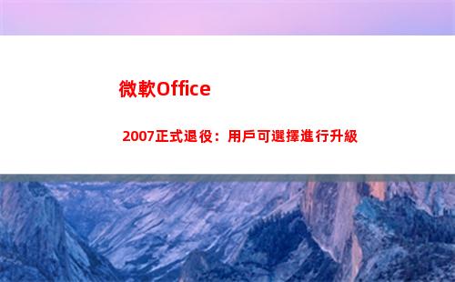微軟Office 2007正式退役：用戶可選擇進行升級(微軟office)