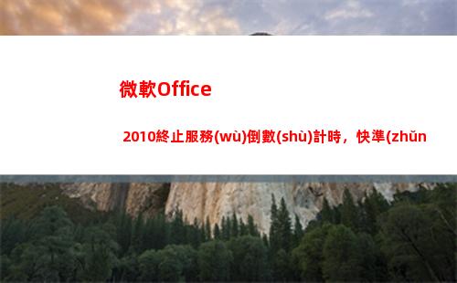 微軟Office 2010終止服務(wù)倒數(shù)計時，快準(zhǔn)備超前部署(微軟office免費版)