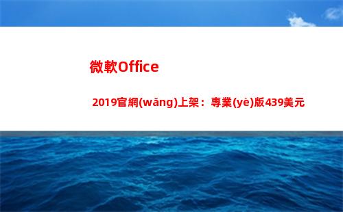 微軟Office 2019官網(wǎng)上架：專業(yè)版439美元(微軟office手機(jī)版)