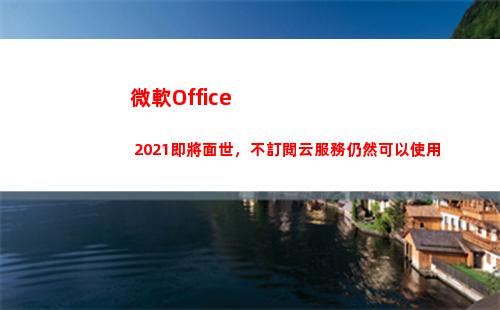 微軟Office 2021即將面世，不訂閱云服務仍然可以使用(微軟office365激活密鑰)