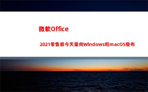微軟Office 2021零售版今天面向Windows和macOS發布(微軟office365)
