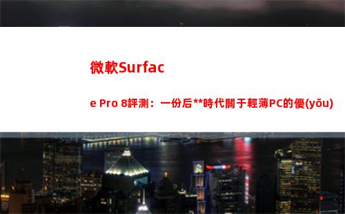 微軟Surface Pro 8評測：一份后疫情時代關于輕薄PC的優(yōu)質答卷(微軟surface pro8)