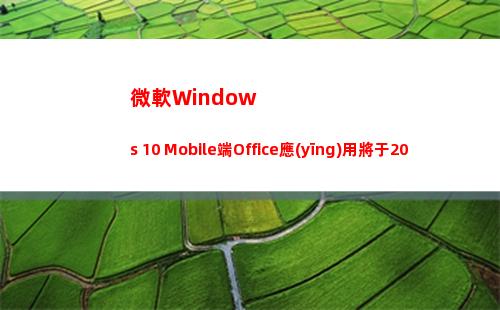 微軟Windows 10 Mobile端Office應(yīng)用將于2021年1月21日停止支持(微軟windows to go系統(tǒng)只能在windows 7系統(tǒng)中實(shí)現(xiàn))