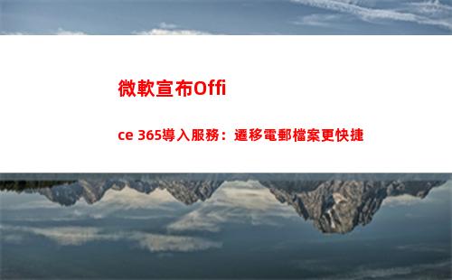 微軟宣布Office 365導入服務：遷移電郵檔案更快捷(微軟宣布ie瀏覽器停用)