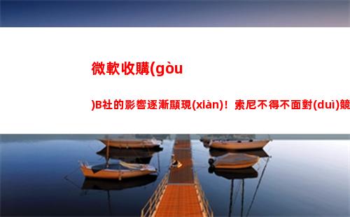 微軟收購(gòu)B社的影響逐漸顯現(xiàn)！索尼不得不面對(duì)競(jìng)爭(zhēng)壓力