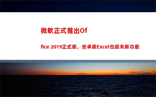 微軟正式推出Office 2019正式版，安卓版Excel也迎來新功能(微軟正式推出Windows)