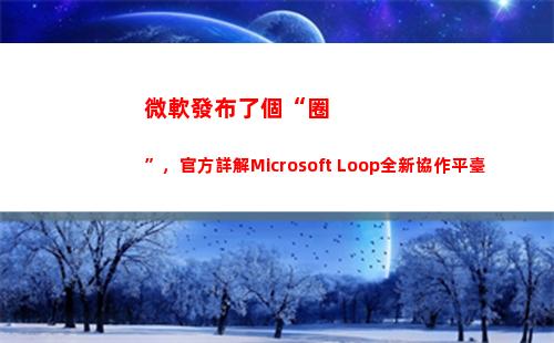 微軟發布了個“圈”，官方詳解Microsoft Loop全新協作平臺(微軟發布的手機)