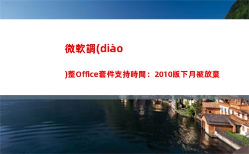微軟調(diào)整Office套件支持時間：2010版下月被放棄(微軟調(diào)整照片像素)