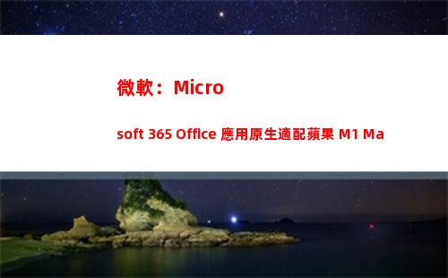 微軟：Microsoft 365 Office 應用原生適配蘋果 M1 Mac(微軟microsoft官網)