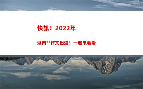 快訊！2022年湖南高考作文出爐！一起來看看(2022年本港快訊)