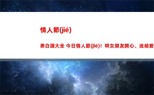 情人節(jié)表白語大全 今日情人節(jié)！哄女朋友開心、送給愛人最暖心的話語(中年人情人節(jié)表白語)