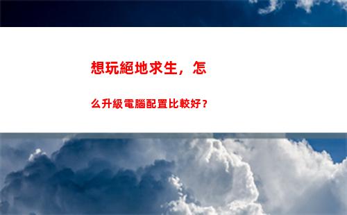 想玩絕地求生，怎么升級電腦配置比較好？(網吧怎么玩絕地求生)