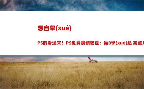 想自學(xué)PS的看過來！PS免費視頻教程：從0學(xué)起+完整系統(tǒng)學(xué)習(xí)