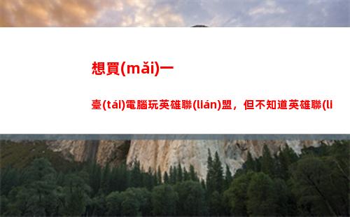 想買(mǎi)一臺(tái)電腦玩英雄聯(lián)盟，但不知道英雄聯(lián)盟需要的配置是多少？有什么好電腦推薦？(想入手一臺(tái)電腦該怎么買(mǎi))