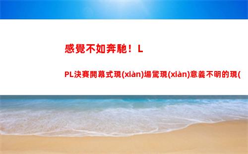 感覺不如奔馳！LPL決賽開幕式現(xiàn)場驚現(xiàn)意義不明的現(xiàn)代舞