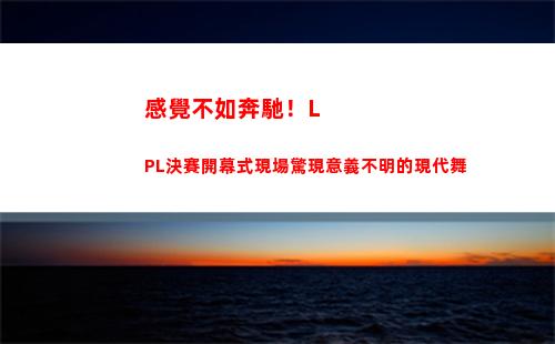 感覺不如奔馳！LPL決賽開幕式現場驚現意義不明的現代舞