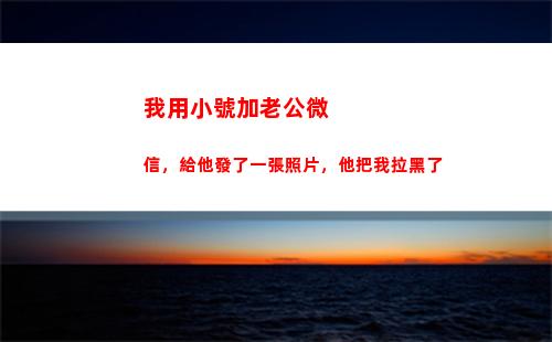 我用小號加老公微信，給他發了一張照片，他把我拉黑了(給他發了一張照片)