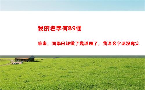 我的名字有89個筆畫，同學已經做了幾道題了，我這名字還沒寫完(來個我的名字)