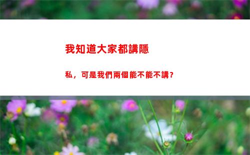 我知道大家都講隱私，可是我們兩個能不能不講？