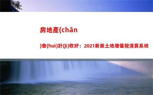 房地產(chǎn)會(huì)計(jì)收好：2021新版土地增值稅清算系統(tǒng)，可自動(dòng)計(jì)算申報(bào)表(房地產(chǎn)會(huì)計(jì)實(shí)操)
