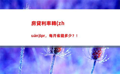 教你一招輕松實現(xiàn)房貸轉(zhuǎn)lpr，省月供好幾百！