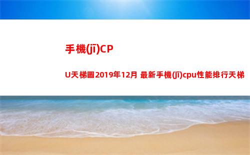 手機(jī)CPU天梯圖2019年12月 最新手機(jī)cpu性能排行天梯圖(手機(jī)cpu天梯圖完整版清晰)