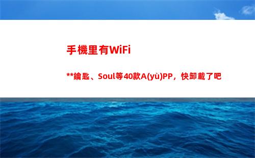 手機里有WiFi萬能鑰匙、Soul等40款A(yù)PP，快卸載了吧(手機里有wifi天線嗎)