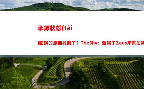 承録狀態(tài)回歸的原因找到了？TheShy：邀請了Zeus來幫助我打1v1