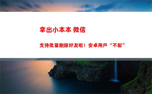 拿出小本本 微信支持批量刪除好友啦！安卓用戶“不配”