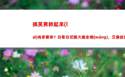 搞笑男帥起來(lái)有多要命？白客白切黑火遍全網(wǎng)，艾倫從傻大個(gè)變男模(搞笑男正經(jīng)起來(lái))