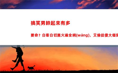 搞笑男帥起來有多要命？白客白切黑火遍全網(wǎng)，艾倫從傻大個變男模(搞笑男正經(jīng)起來)