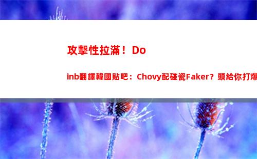 攻擊性拉滿！Doinb翻譯韓國貼吧：Chovy配碰瓷Faker？頭給你打爆！