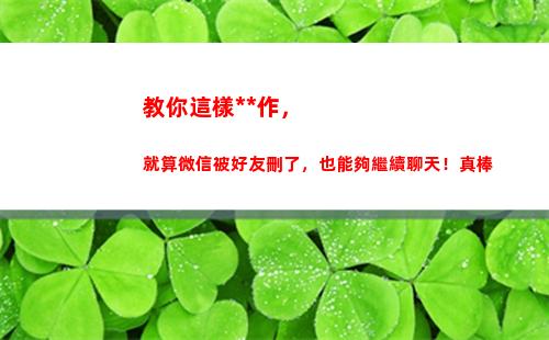 教你這樣操作，就算微信被好友刪了，也能夠繼續聊天！真棒(教你怎么操作)