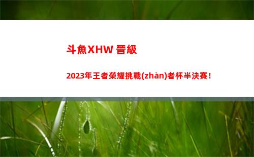 斗魚XHW 晉級2023年王者榮耀挑戰(zhàn)者杯半決賽！