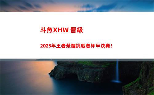斗魚XHW 晉級2023年王者榮耀挑戰者杯半決賽！插圖